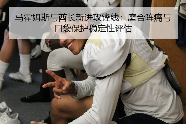 马霍姆斯与酋长新进攻锋线：磨合阵痛与口袋保护稳定性评估
