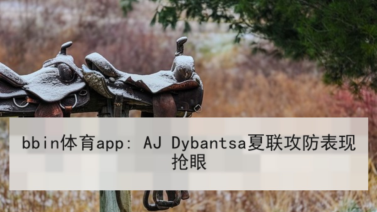 bbin体育app: AJ Dybantsa夏联攻防表现抢眼