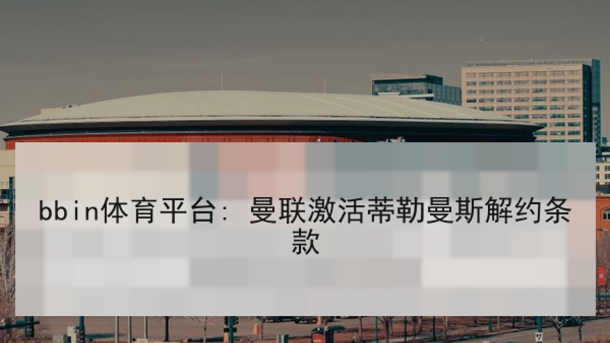 bbin体育平台: 曼联激活蒂勒曼斯解约条款