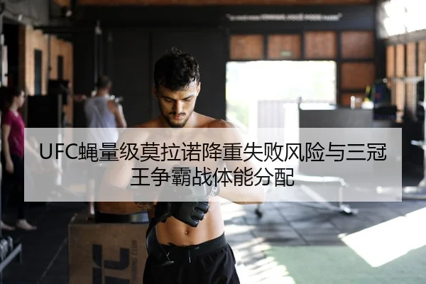 UFC蝇量级莫拉诺降重失败风险与三冠王争霸战体能分配