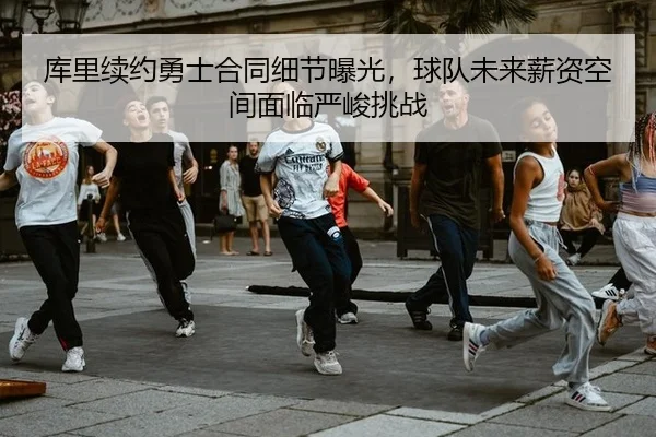 库里续约勇士合同细节曝光，球队未来薪资空间面临严峻挑战