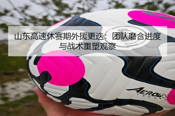 山东高速休赛期外援更迭：团队磨合进度与战术重塑观察