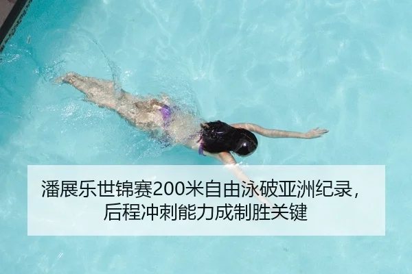 潘展乐世锦赛200米自由泳破亚洲纪录，后程冲刺能力成制胜关键