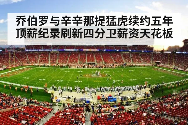 乔伯罗与辛辛那提猛虎续约五年 顶薪纪录刷新四分卫薪资天花板