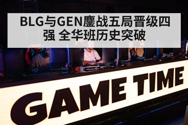 BLG与GEN鏖战五局晋级四强 全华班历史突破