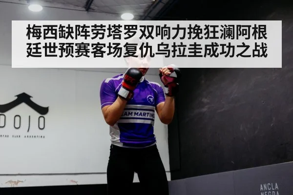 梅西缺阵劳塔罗双响力挽狂澜阿根廷世预赛客场复仇乌拉圭成功之战