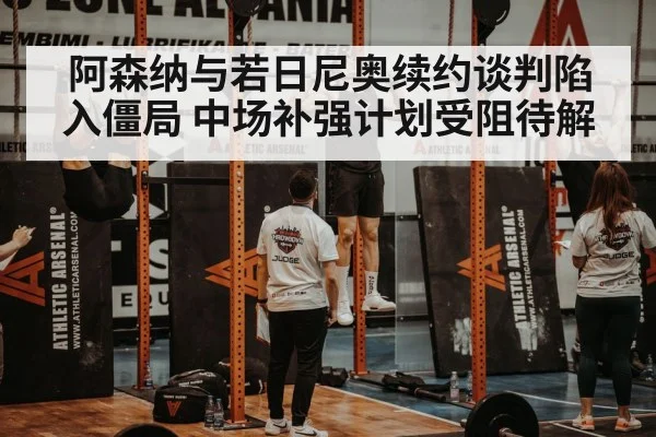 阿森纳与若日尼奥续约谈判陷入僵局 中场补强计划受阻待解